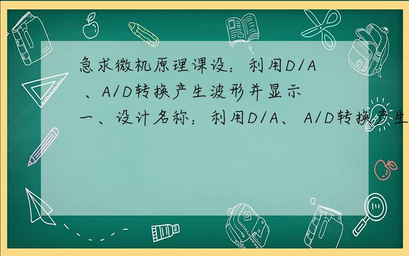 急求微机原理课设：利用D/A 、A/D转换产生波形并显示一、设计名称：利用D/A、 A/D转换产生波形并显示 二、设计要求：1、产生锯齿波、三角波、方波、正弦波.2、将以上四种波形显示在屏幕