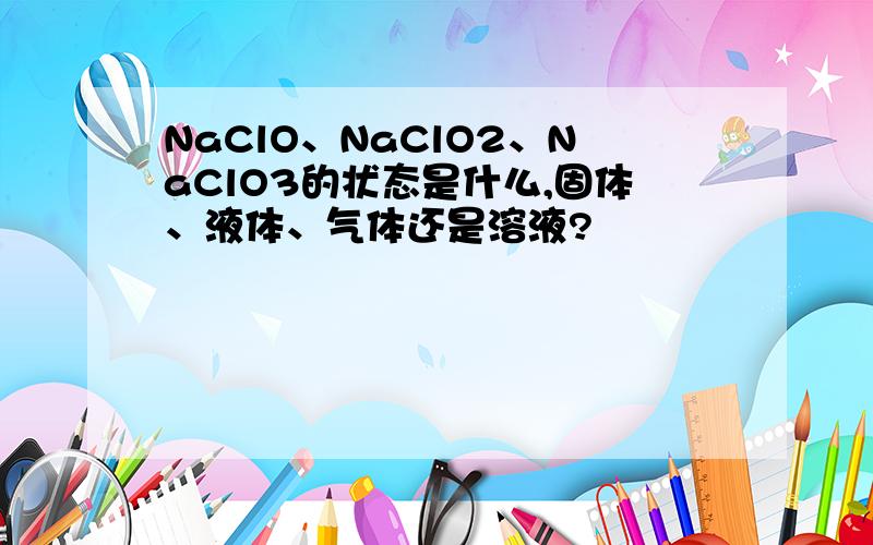 NaClO、NaClO2、NaClO3的状态是什么,固体、液体、气体还是溶液?