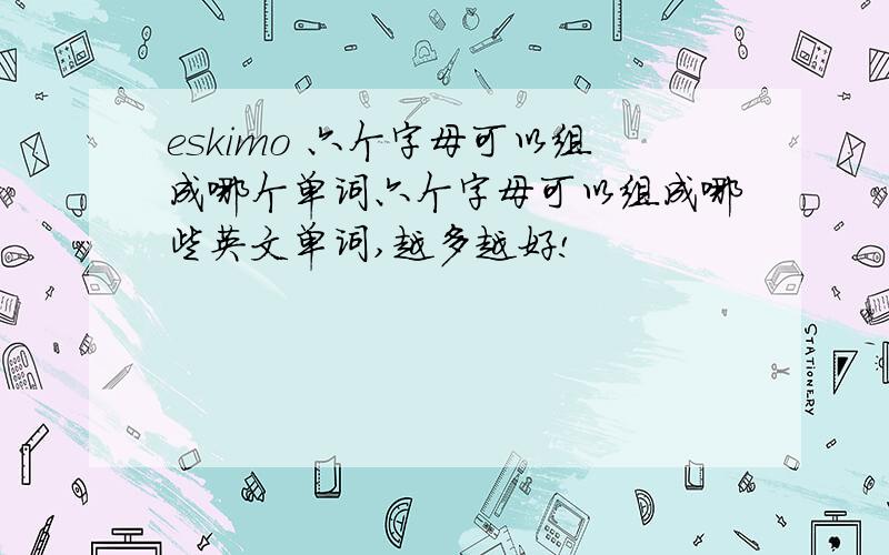 eskimo 六个字母可以组成哪个单词六个字母可以组成哪些英文单词,越多越好!