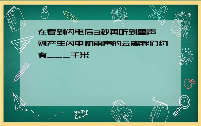 在看到闪电后3秒再听到雷声,则产生闪电和雷声的云离我们约有___千米