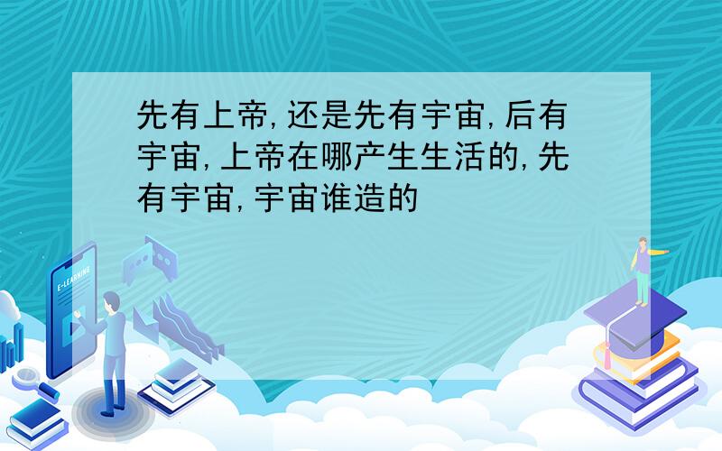 先有上帝,还是先有宇宙,后有宇宙,上帝在哪产生生活的,先有宇宙,宇宙谁造的