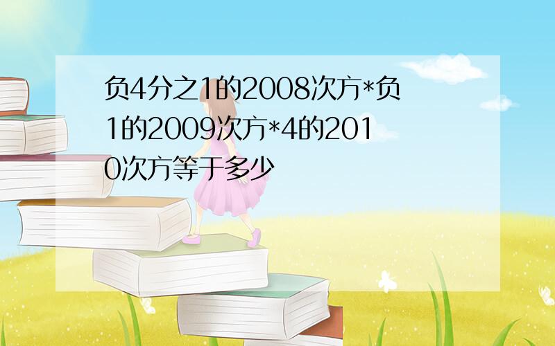 负4分之1的2008次方*负1的2009次方*4的2010次方等于多少