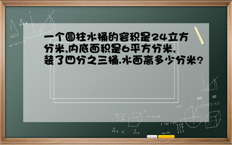 一个圆柱水桶的容积是24立方分米,内底面积是6平方分米,装了四分之三桶.水面高多少分米?