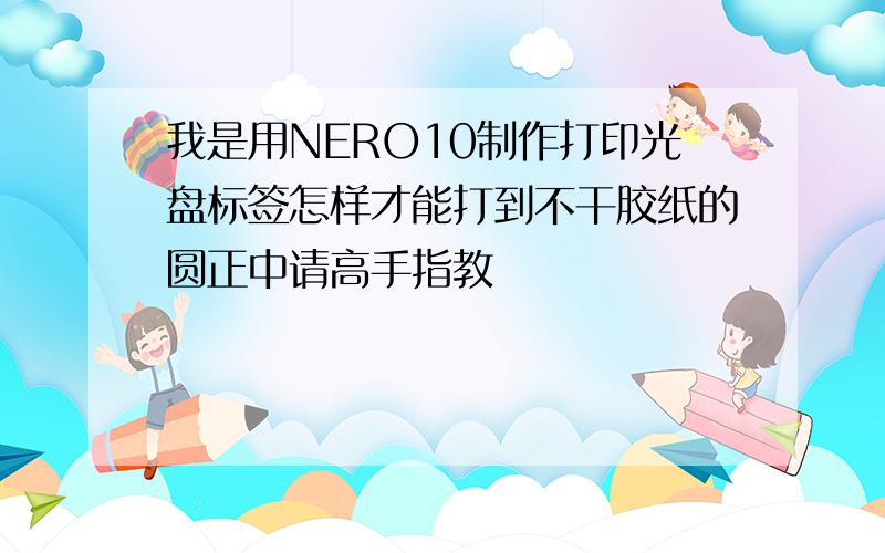 我是用NERO10制作打印光盘标签怎样才能打到不干胶纸的圆正中请高手指教