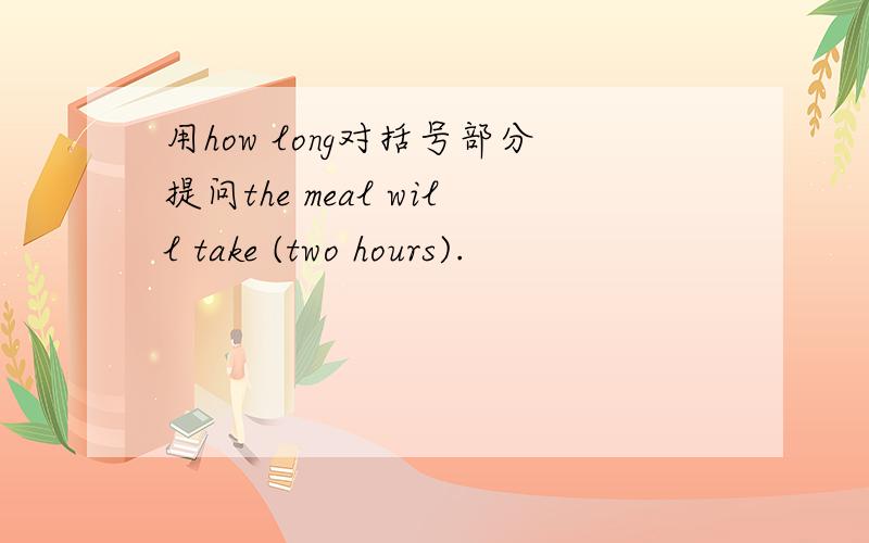 用how long对括号部分提问the meal will take (two hours).