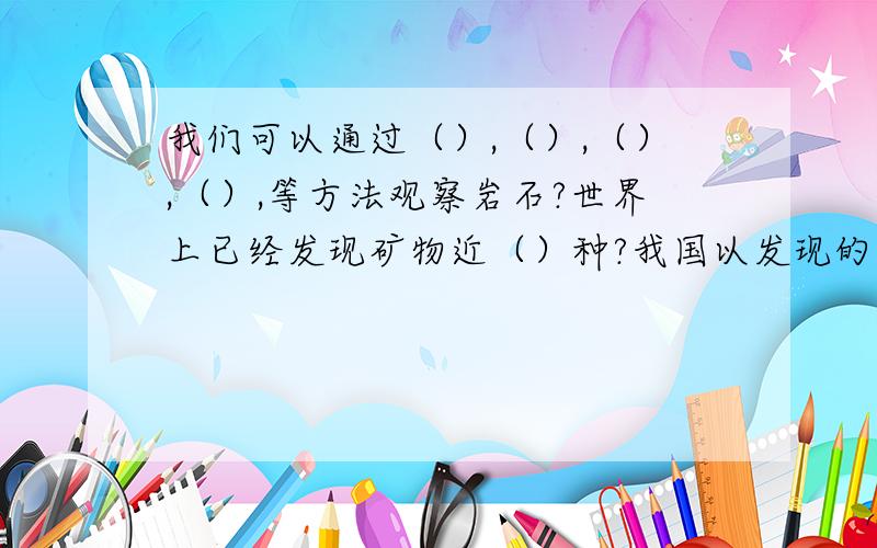 我们可以通过（）,（）,（）,（）,等方法观察岩石?世界上已经发现矿物近（）种?我国以发现的矿产（）种,这些矿产资源属于（）,任何（）和个人不得私自开采.十万火急!8月13日就要交!