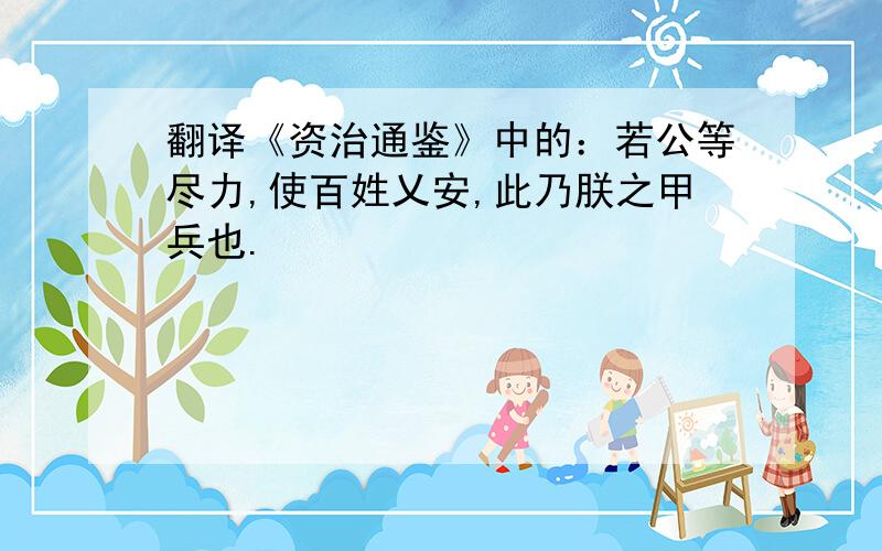 翻译《资治通鉴》中的：若公等尽力,使百姓乂安,此乃朕之甲兵也.