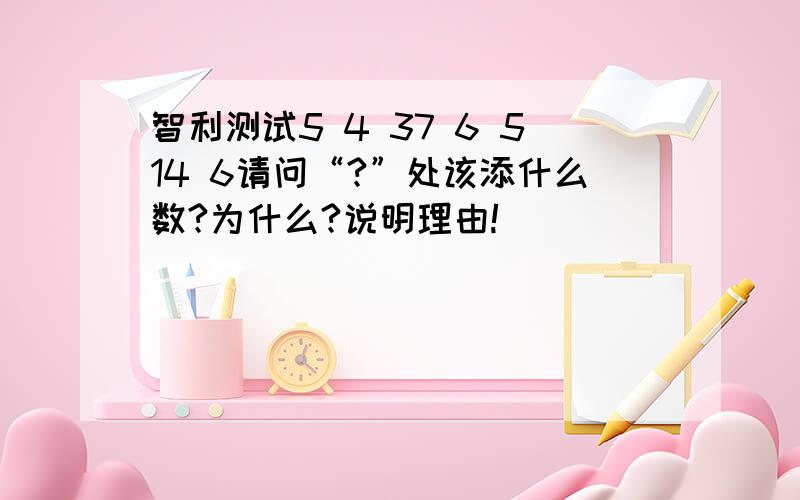 智利测试5 4 37 6 514 6请问“?”处该添什么数?为什么?说明理由!