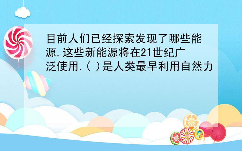 目前人们已经探索发现了哪些能源,这些新能源将在21世纪广泛使用.( )是人类最早利用自然力