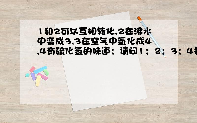 1和2可以互相转化,2在沸水中变成3,3在空气中氧化成4,4有硫化氢的味道；请问1；2；3；4各是什么.