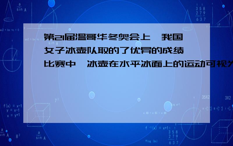 第21届温哥华冬奥会上,我国女子冰壶队取的了优异的成绩,比赛中,冰壶在水平冰面上的运动可视为匀减速...第21届温哥华冬奥会上,我国女子冰壶队取的了优异的成绩,比赛中,冰壶在水平冰面上