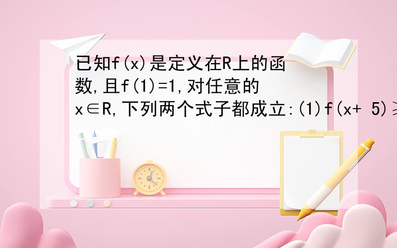 已知f(x)是定义在R上的函数,且f(1)=1,对任意的x∈R,下列两个式子都成立:(1)f(x+ 5)≥f（x）+5；（2）f（x已知f(x)是定义在R上的函数,且f(1)=1,对任意的x∈R,下列两个式子都成立:(1)f(x+5)≥f（x）+5；（