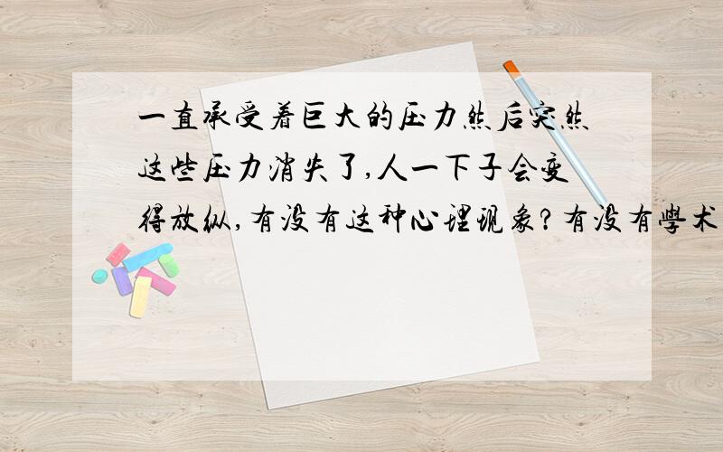 一直承受着巨大的压力然后突然这些压力消失了,人一下子会变得放纵,有没有这种心理现象?有没有学术性的名词来解释这个现象