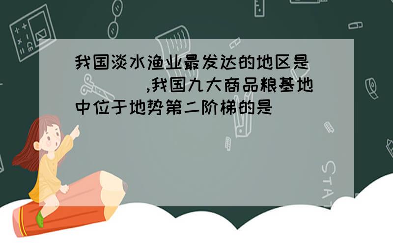 我国淡水渔业最发达的地区是_____,我国九大商品粮基地中位于地势第二阶梯的是______