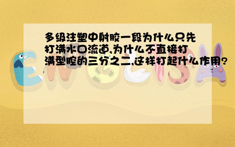 多级注塑中射胶一段为什么只先打满水口流道,为什么不直接打满型腔的三分之二,这样打起什么作用?