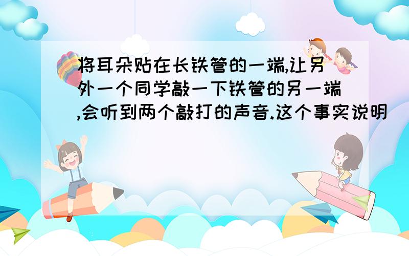 将耳朵贴在长铁管的一端,让另外一个同学敲一下铁管的另一端,会听到两个敲打的声音.这个事实说明（ ）A.敲打在空气中形成了两个声波 B.声波在空气中发生了反射C.声波在铁管中发生了反