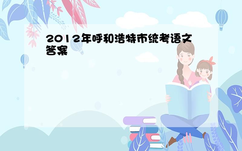 2012年呼和浩特市统考语文答案