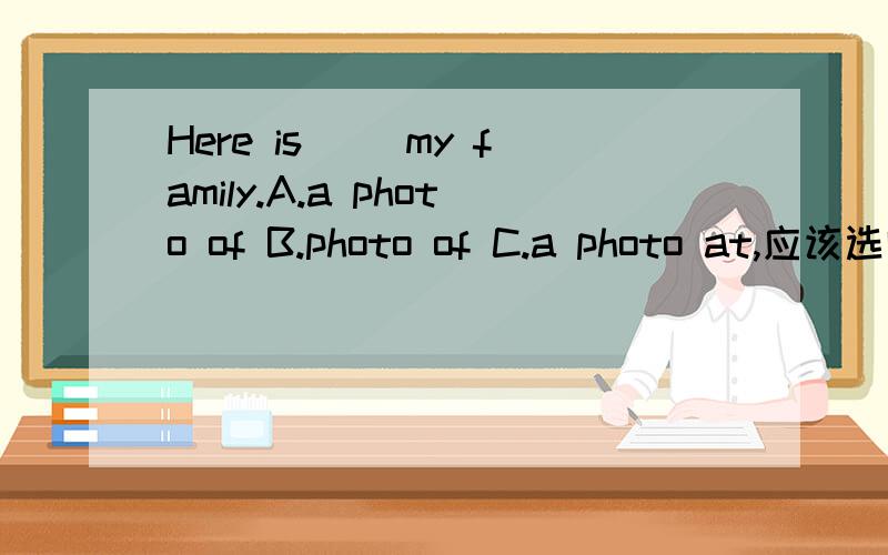 Here is（ ）my family.A.a photo of B.photo of C.a photo at,应该选哪个?