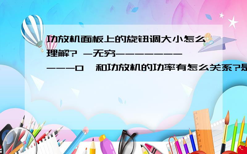 功放机面板上的旋钮调大小怎么理解? -无穷----------0  和功放机的功率有怎么关系?是越大声音越大吗?