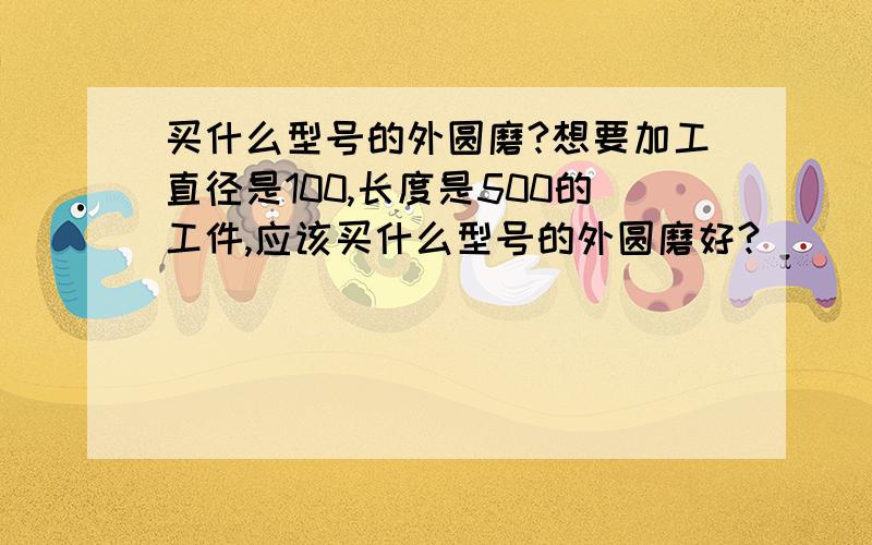 买什么型号的外圆磨?想要加工直径是100,长度是500的工件,应该买什么型号的外圆磨好?