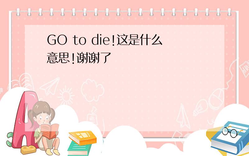 GO to die!这是什么意思!谢谢了