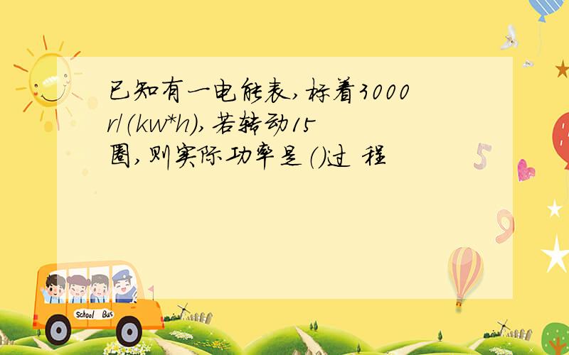 已知有一电能表,标着3000r/（kw*h）,若转动15圈,则实际功率是（）过 程