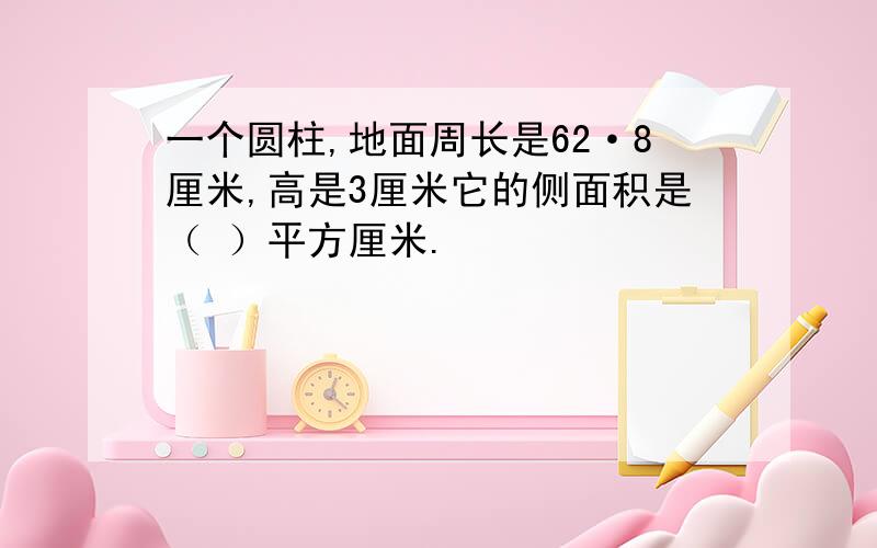 一个圆柱,地面周长是62·8厘米,高是3厘米它的侧面积是（ ）平方厘米.