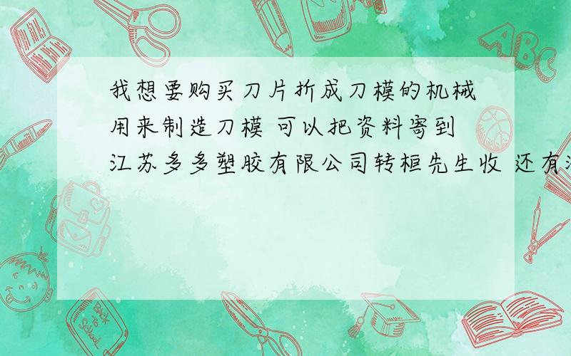 我想要购买刀片折成刀模的机械用来制造刀模 可以把资料寄到江苏多多塑胶有限公司转桓先生收 还有激光切割机 用来切割木板 可以切透20mm的木板