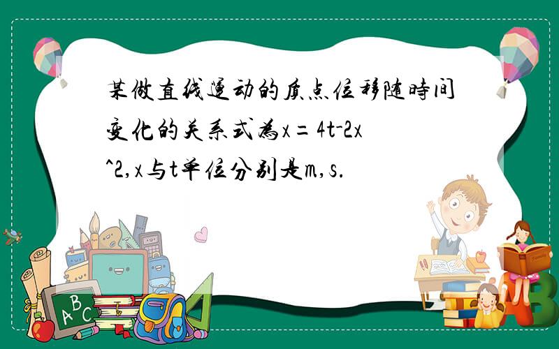 某做直线运动的质点位移随时间变化的关系式为x=4t-2x^2,x与t单位分别是m,s.