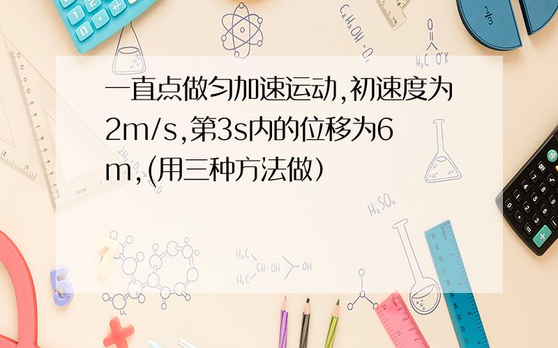 一直点做匀加速运动,初速度为2m/s,第3s内的位移为6m,(用三种方法做）