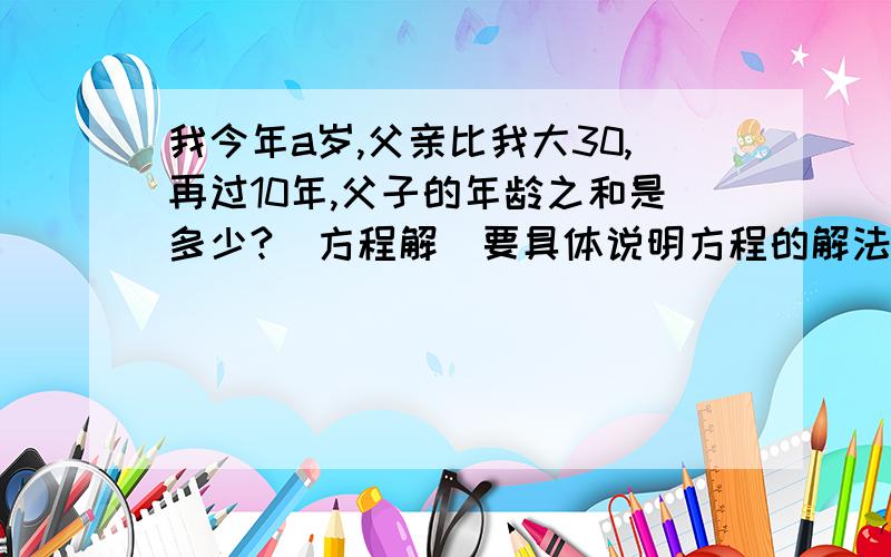 我今年a岁,父亲比我大30,再过10年,父子的年龄之和是多少?（方程解）要具体说明方程的解法