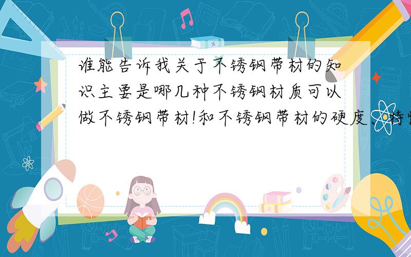 谁能告诉我关于不锈钢带材的知识主要是哪几种不锈钢材质可以做不锈钢带材!和不锈钢带材的硬度、特性和用途!