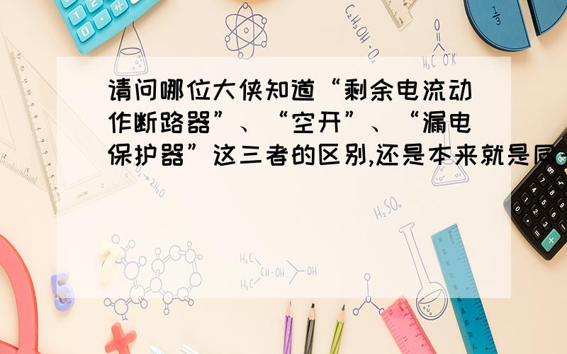 请问哪位大侠知道“剩余电流动作断路器”、“空开”、“漏电保护器”这三者的区别,还是本来就是同一个东