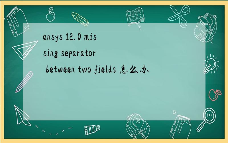 ansys 12.0 missing separator between two fields 怎么办