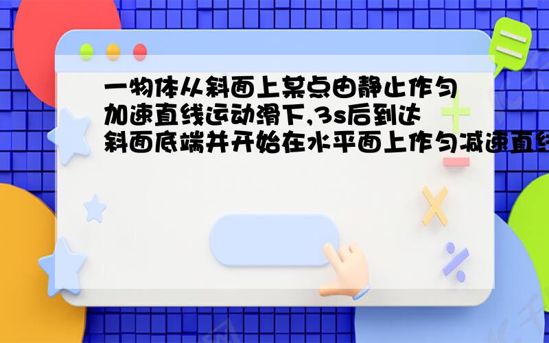 一物体从斜面上某点由静止作匀加速直线运动滑下,3s后到达斜面底端并开始在水平面上作匀减速直线运动,又经9s停止,则物体在斜面上发生的位移与在水平面上发生的位移之比是多少?