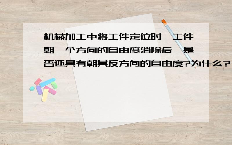 机械加工中将工件定位时,工件朝一个方向的自由度消除后,是否还具有朝其反方向的自由度?为什么?