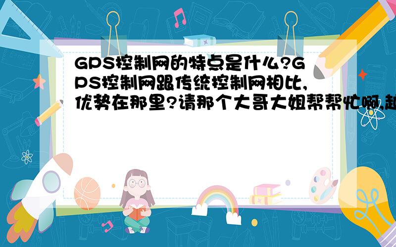 GPS控制网的特点是什么?GPS控制网跟传统控制网相比,优势在那里?请那个大哥大姐帮帮忙啊,越详细越好.