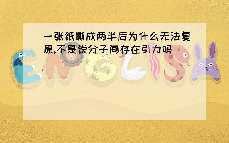 一张纸撕成两半后为什么无法复原,不是说分子间存在引力吗