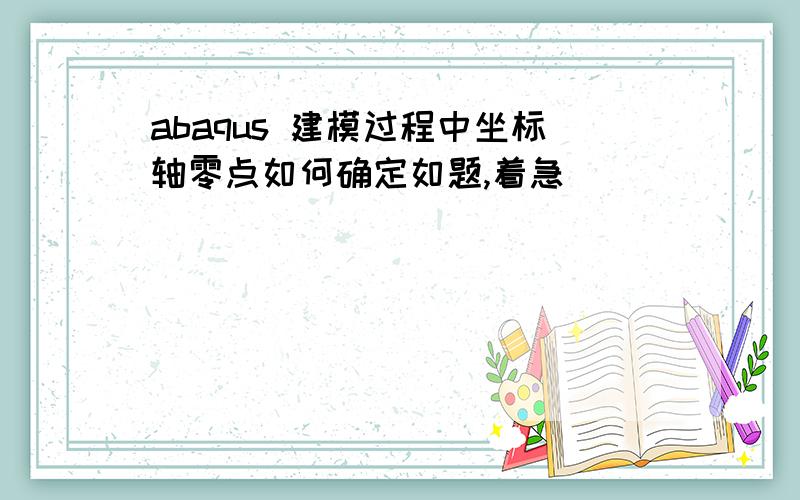 abaqus 建模过程中坐标轴零点如何确定如题,着急