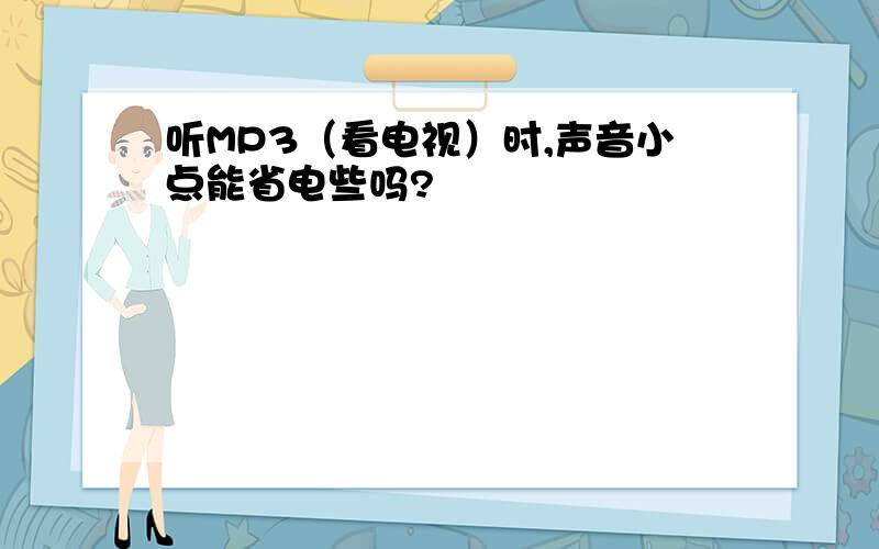 听MP3（看电视）时,声音小点能省电些吗?