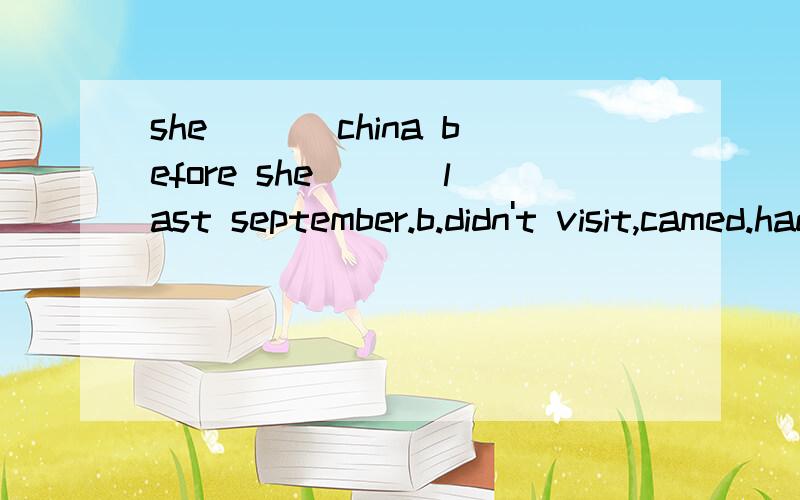 she ___china before she ___last september.b.didn't visit,camed.had not visited ,came为什么不选b,写出原因!