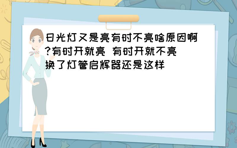 日光灯又是亮有时不亮啥原因啊?有时开就亮 有时开就不亮 换了灯管启辉器还是这样