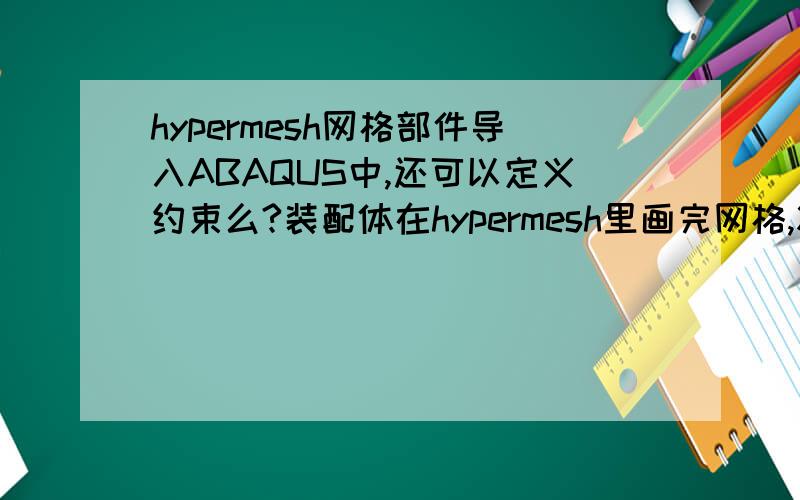 hypermesh网格部件导入ABAQUS中,还可以定义约束么?装配体在hypermesh里画完网格,将inp文件导入到ABAQUS,因为装配体的零件之间存在绑定约束,这时将inp的网格模型导进ABAQUS中还可以定义约束或者边