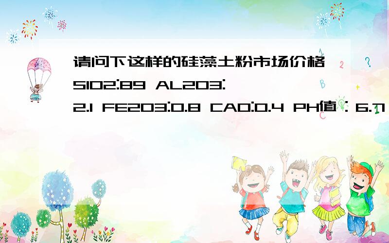 请问下这样的硅藻土粉市场价格SIO2:89 AL2O3:2.1 FE2O3:0.8 CAO:0.4 PH值：6.7 烧失量：2.1 200目筛余物：0