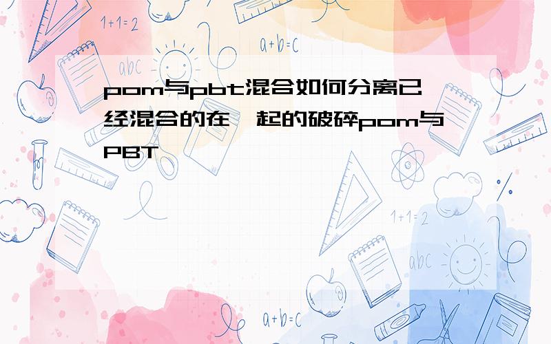 pom与pbt混合如何分离已经混合的在一起的破碎pom与PBT