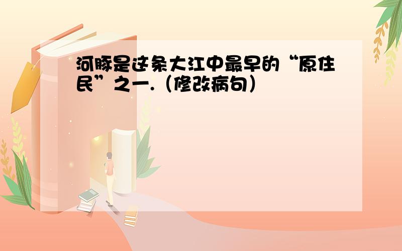 河豚是这条大江中最早的“原住民”之一.（修改病句）