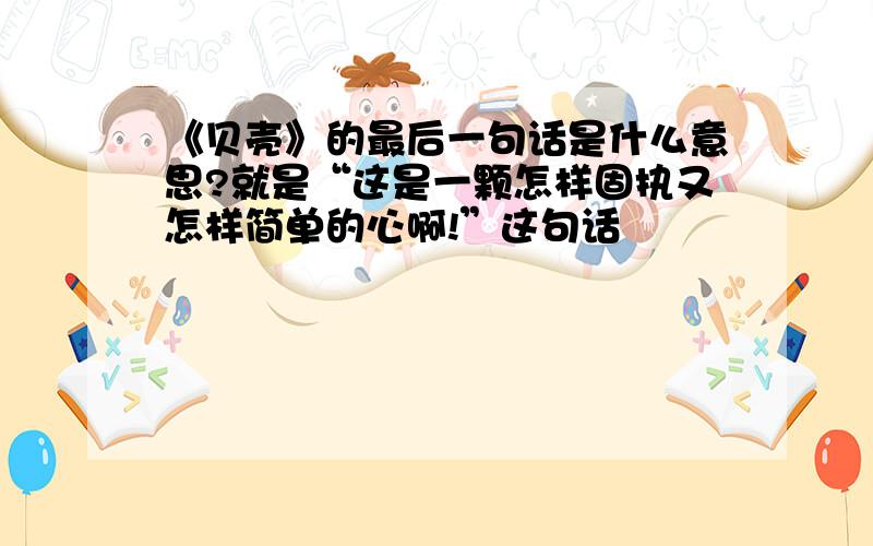 《贝壳》的最后一句话是什么意思?就是“这是一颗怎样固执又怎样简单的心啊!”这句话