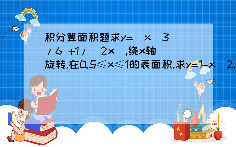 积分算面积题求y=(x^3)/6 +1/(2x),绕x轴旋转,在0.5≤x≤1的表面积.求y=1-x^2,绕y轴,x属于[0,1]的表面积.