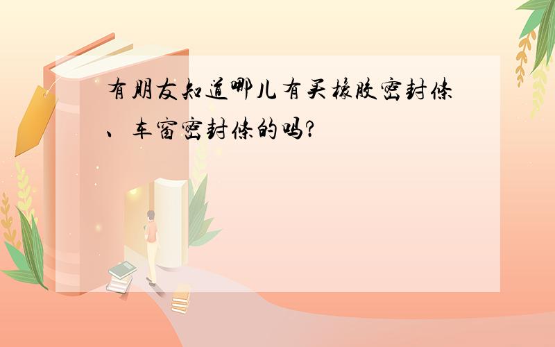 有朋友知道哪儿有买橡胶密封条、车窗密封条的吗?