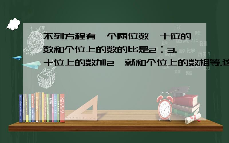 不列方程有一个两位数,十位的数和个位上的数的比是2：3.十位上的数加2,就和个位上的数相等.这个两位数是多少?